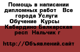 Помощь в написании дипломных работ - Все города Услуги » Обучение. Курсы   . Кабардино-Балкарская респ.,Нальчик г.